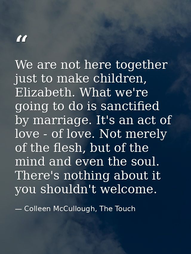 We are not here together just to make children, Elizabeth. What we're going to do is sanctified by marriage. It's an act — Colleen McCullough, The Touch