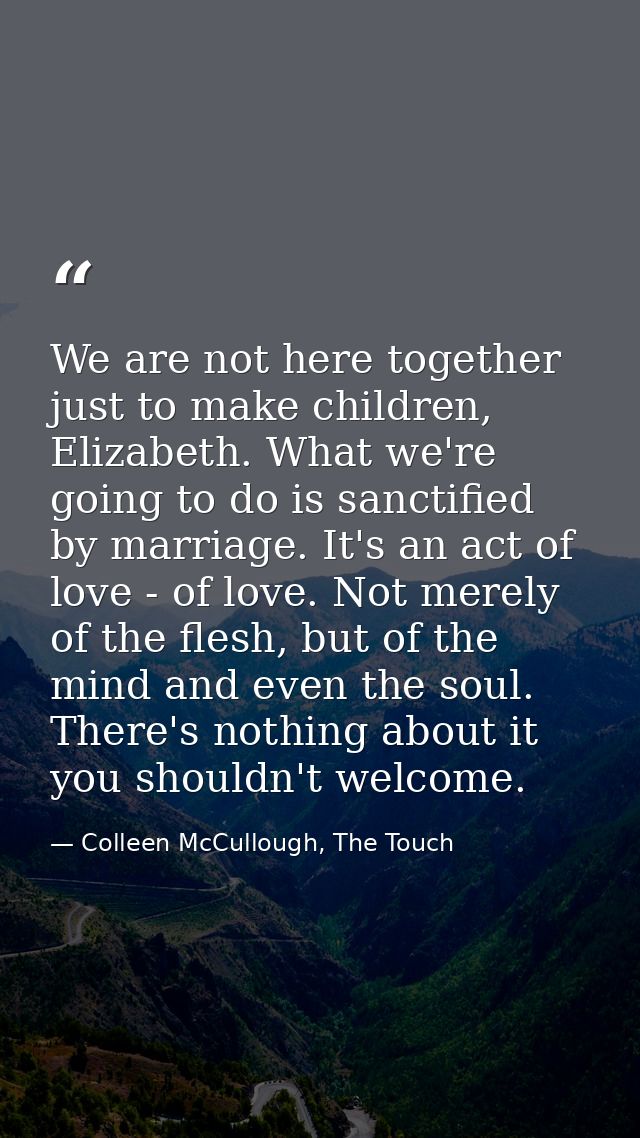 We are not here together just to make children, Elizabeth. What we're going to do is sanctified by marriage. It's an act — Colleen McCullough, The Touch