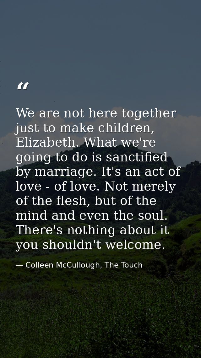 We are not here together just to make children, Elizabeth. What we're going to do is sanctified by marriage. It's an act — Colleen McCullough, The Touch