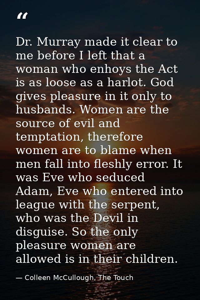 Dr. Murray made it clear to me before I left that a woman who enhoys the Act is as loose as a harlot. God gives pleasure — Colleen McCullough, The Touch