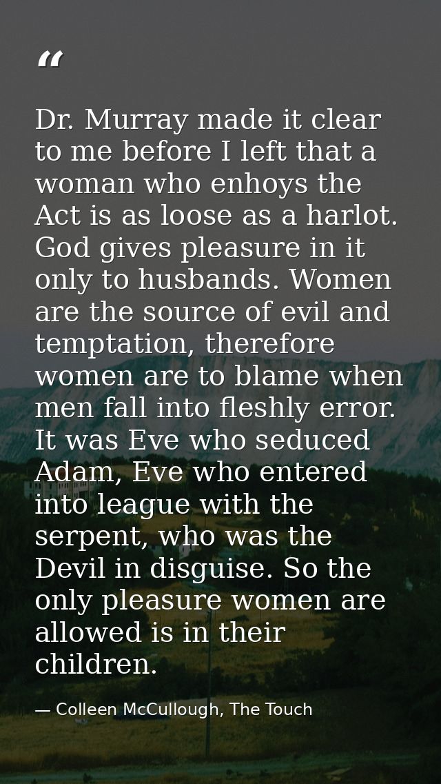 Dr. Murray made it clear to me before I left that a woman who enhoys the Act is as loose as a harlot. God gives pleasure — Colleen McCullough, The Touch