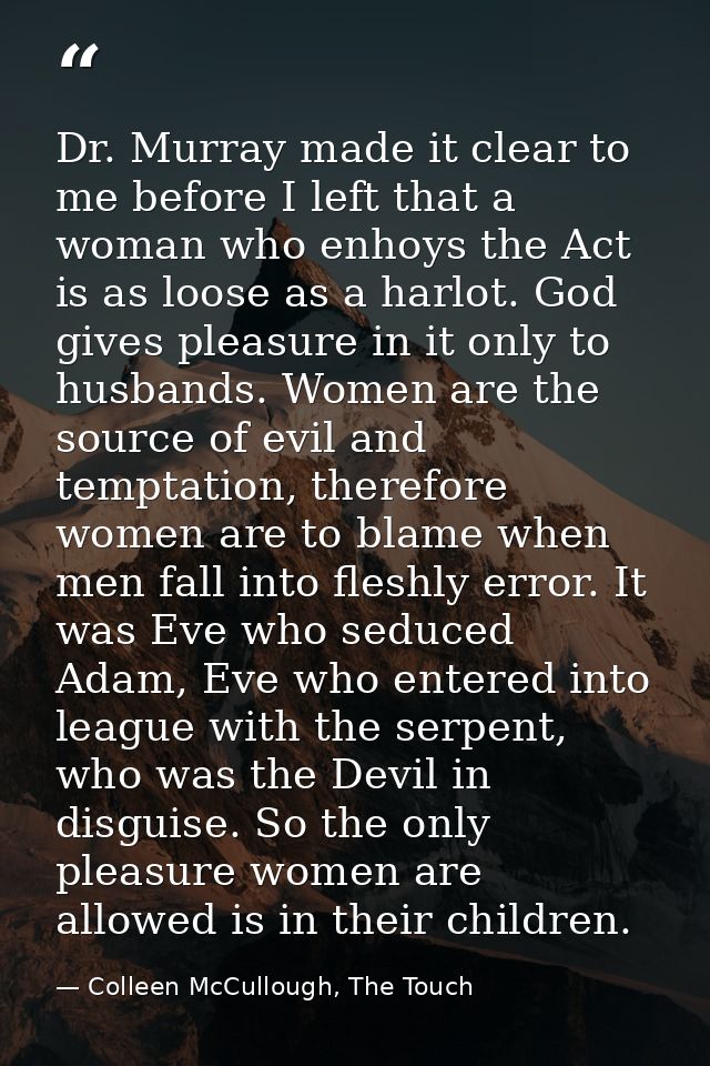 Dr. Murray made it clear to me before I left that a woman who enhoys the Act is as loose as a harlot. God gives pleasure — Colleen McCullough, The Touch