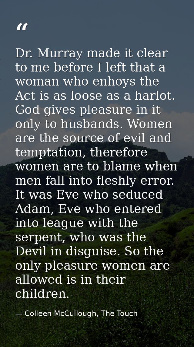 Dr. Murray made it clear to me before I left that a woman who enhoys the Act is as loose as a harlot. God gives pleasure — Colleen McCullough, The Touch