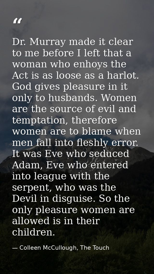 Dr. Murray made it clear to me before I left that a woman who enhoys the Act is as loose as a harlot. God gives pleasure — Colleen McCullough, The Touch