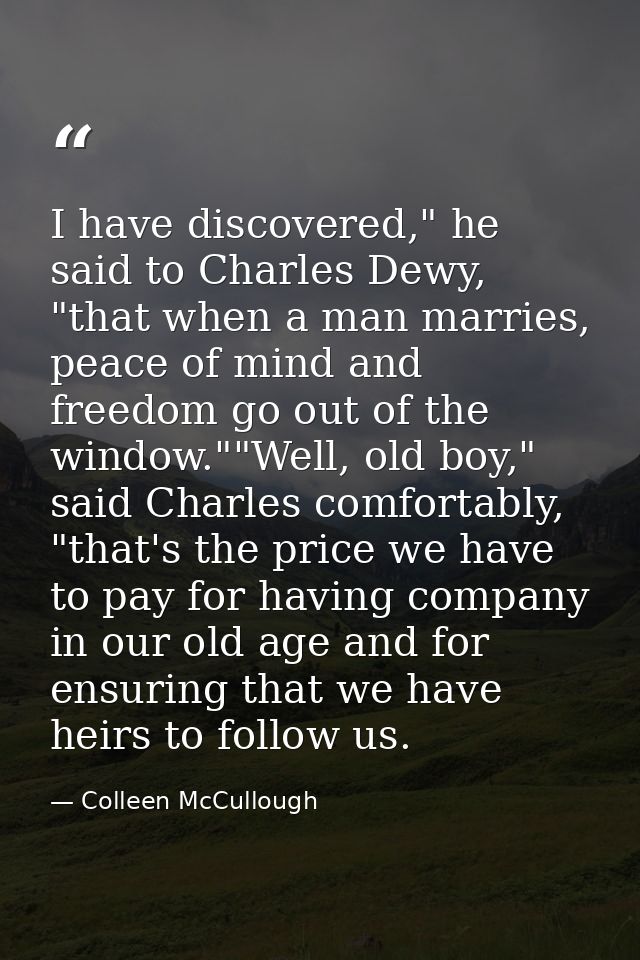 I have discovered," he said to Charles Dewy, "that when a man marries, peace of mind and freedom go out of the window."" — Colleen McCullough