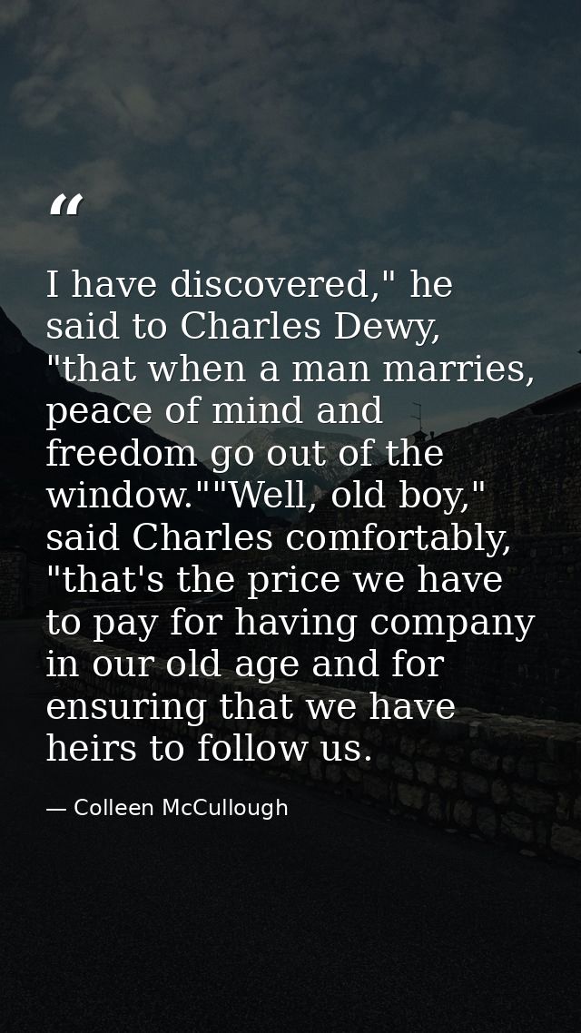 I have discovered," he said to Charles Dewy, "that when a man marries, peace of mind and freedom go out of the window."" — Colleen McCullough