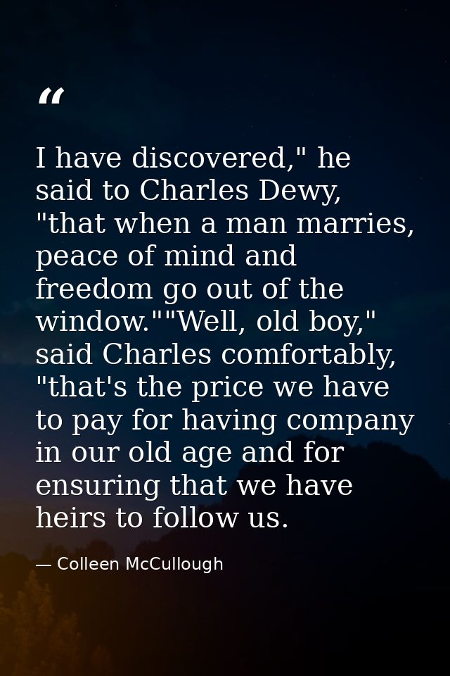 I have discovered," he said to Charles Dewy, "that when a man marries, peace of mind and freedom go out of the window."" — Colleen McCullough