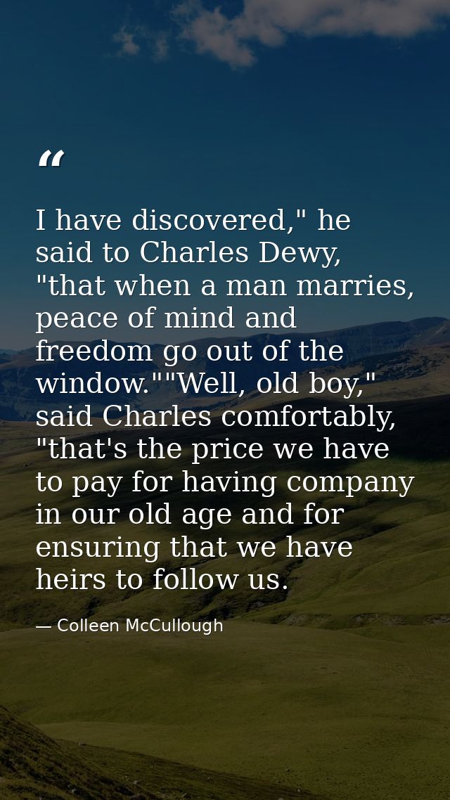 I have discovered," he said to Charles Dewy, "that when a man marries, peace of mind and freedom go out of the window."" — Colleen McCullough