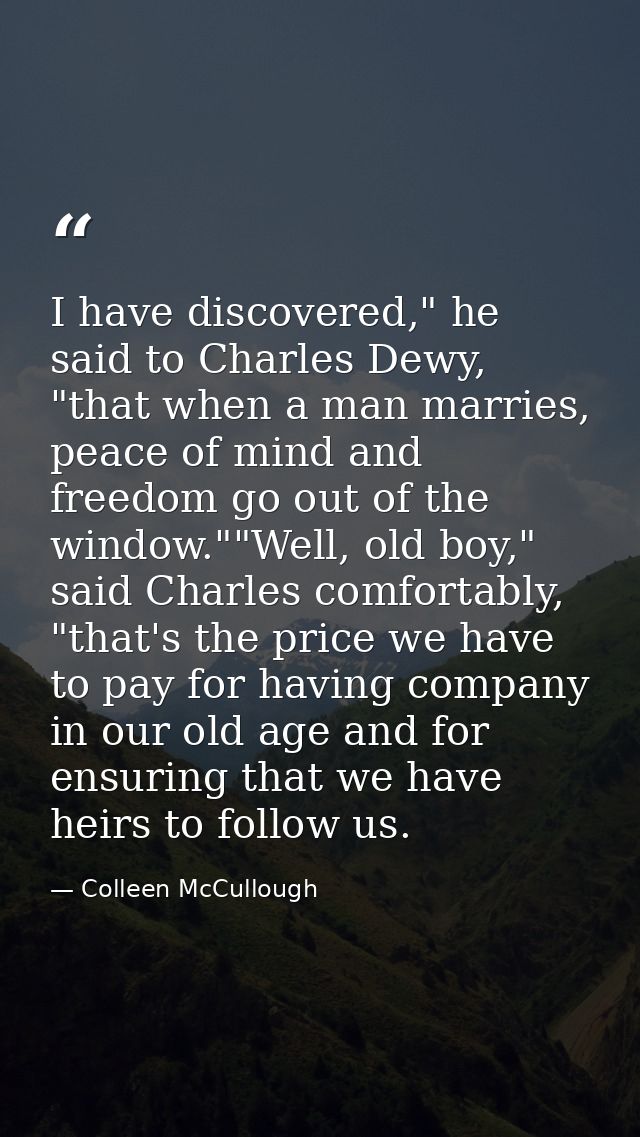 I have discovered," he said to Charles Dewy, "that when a man marries, peace of mind and freedom go out of the window."" — Colleen McCullough
