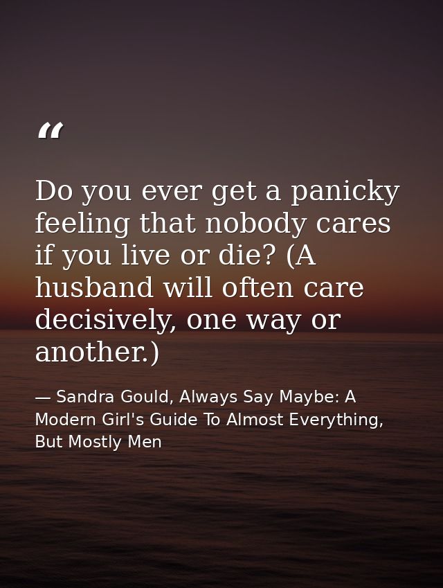 Do you ever get a panicky feeling that nobody cares if you live or die? (A husband will often care decisively, one way o — Sandra Gould, Always Say Maybe: A Modern Girl's Guide To Almost Everything, But Mostly Men