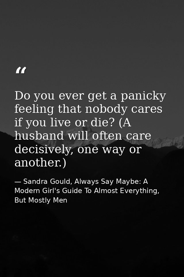 Do you ever get a panicky feeling that nobody cares if you live or die? (A husband will often care decisively, one way o — Sandra Gould, Always Say Maybe: A Modern Girl's Guide To Almost Everything, But Mostly Men
