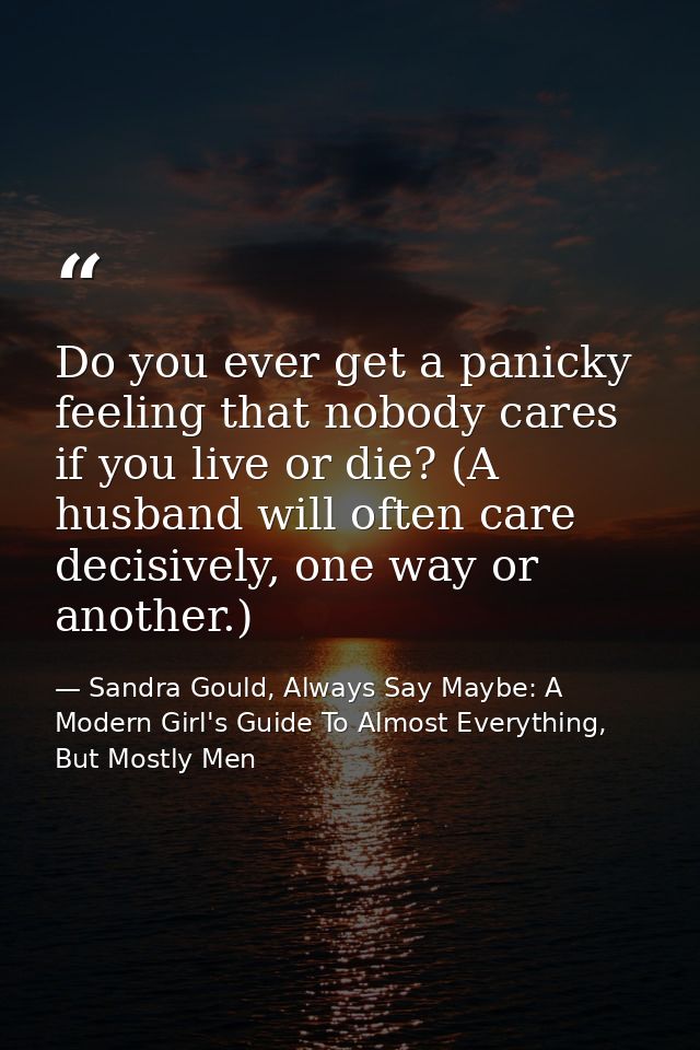 Do you ever get a panicky feeling that nobody cares if you live or die? (A husband will often care decisively, one way o — Sandra Gould, Always Say Maybe: A Modern Girl's Guide To Almost Everything, But Mostly Men