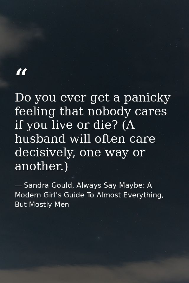 Do you ever get a panicky feeling that nobody cares if you live or die? (A husband will often care decisively, one way o — Sandra Gould, Always Say Maybe: A Modern Girl's Guide To Almost Everything, But Mostly Men