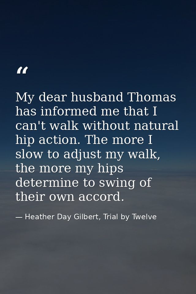 My dear husband Thomas has informed me that I can't walk without natural hip action. The more I slow to adjust my walk,  — Heather Day Gilbert, Trial by Twelve