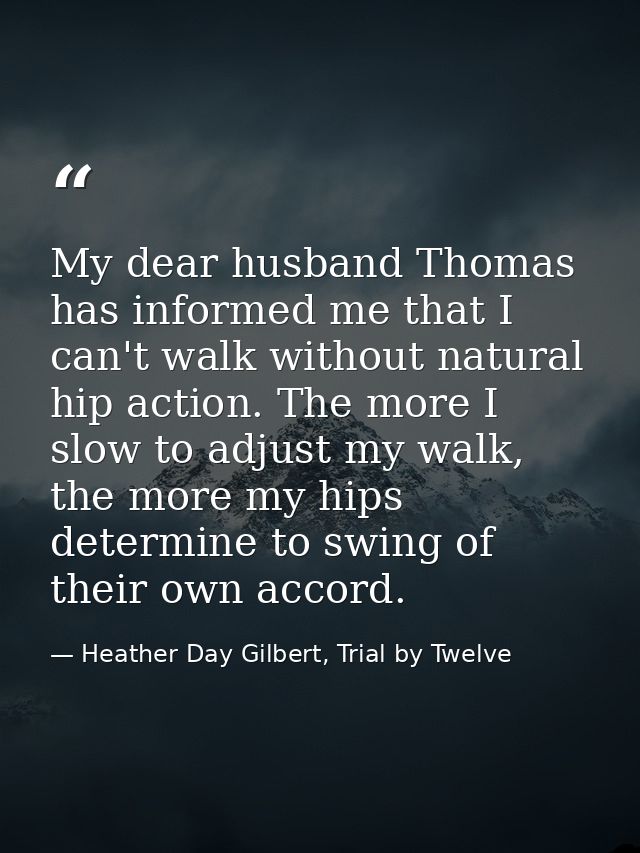 My dear husband Thomas has informed me that I can't walk without natural hip action. The more I slow to adjust my walk,  — Heather Day Gilbert, Trial by Twelve