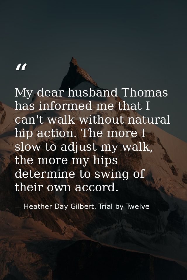 My dear husband Thomas has informed me that I can't walk without natural hip action. The more I slow to adjust my walk,  — Heather Day Gilbert, Trial by Twelve