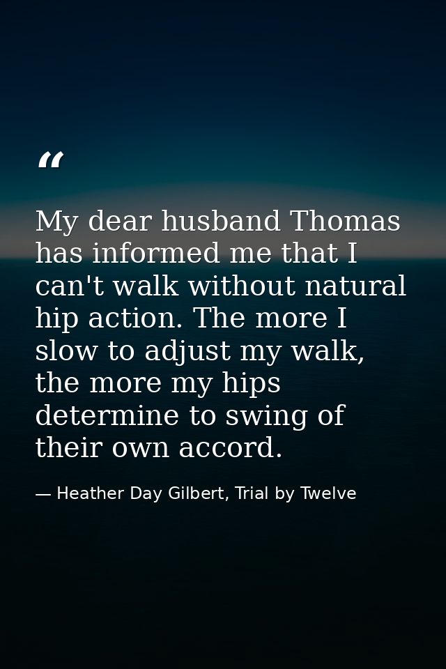 My dear husband Thomas has informed me that I can't walk without natural hip action. The more I slow to adjust my walk,  — Heather Day Gilbert, Trial by Twelve