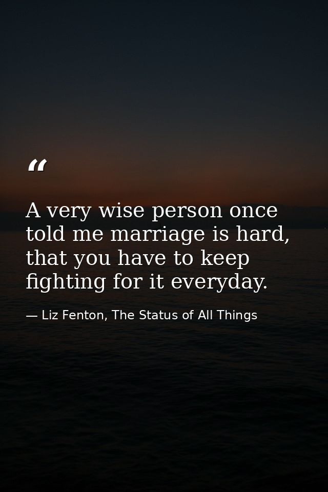 A very wise person once told me marriage is hard, that you have to keep fighting for it everyday. — Liz Fenton, The Status of All Things