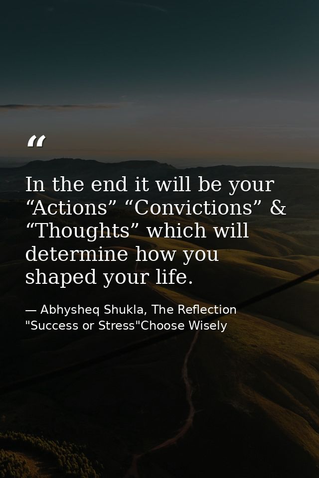 In the end it will be your “Actions” “Convictions” & “Thoughts” which will determine how you shaped your life. — Abhysheq Shukla, The Reflection "Success or Stress"Choose Wisely