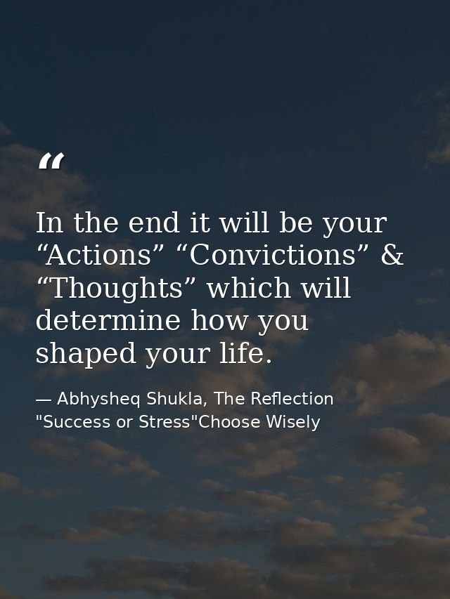 In the end it will be your “Actions” “Convictions” & “Thoughts” which will determine how you shaped your life. — Abhysheq Shukla, The Reflection "Success or Stress"Choose Wisely