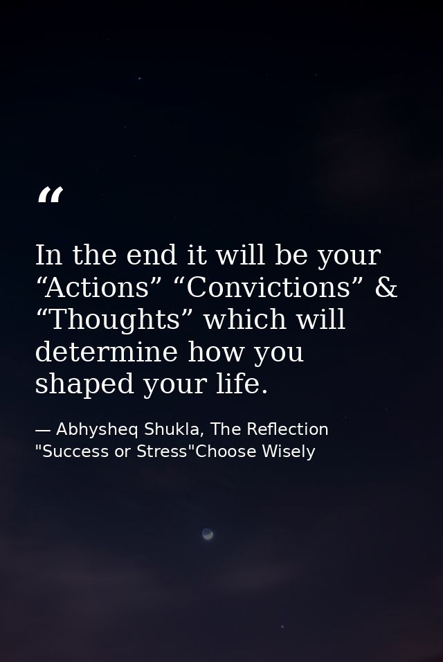 In the end it will be your “Actions” “Convictions” & “Thoughts” which will determine how you shaped your life. — Abhysheq Shukla, The Reflection "Success or Stress"Choose Wisely