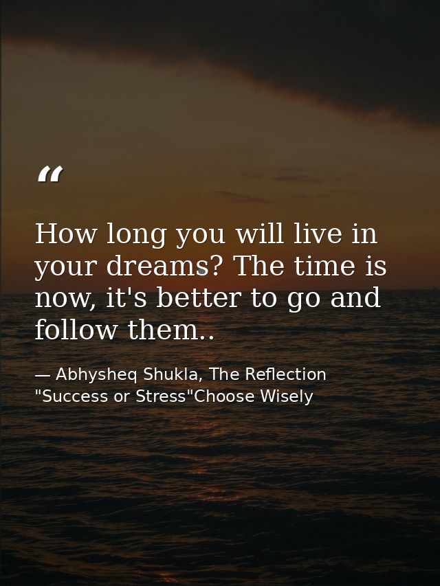 How long you will live in your dreams? The time is now, it's better to go and follow them.. — Abhysheq Shukla, The Reflection "Success or Stress"Choose Wisely