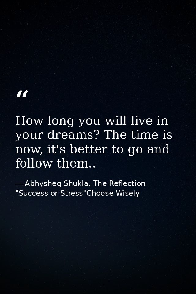 How long you will live in your dreams? The time is now, it's better to go and follow them.. — Abhysheq Shukla, The Reflection "Success or Stress"Choose Wisely