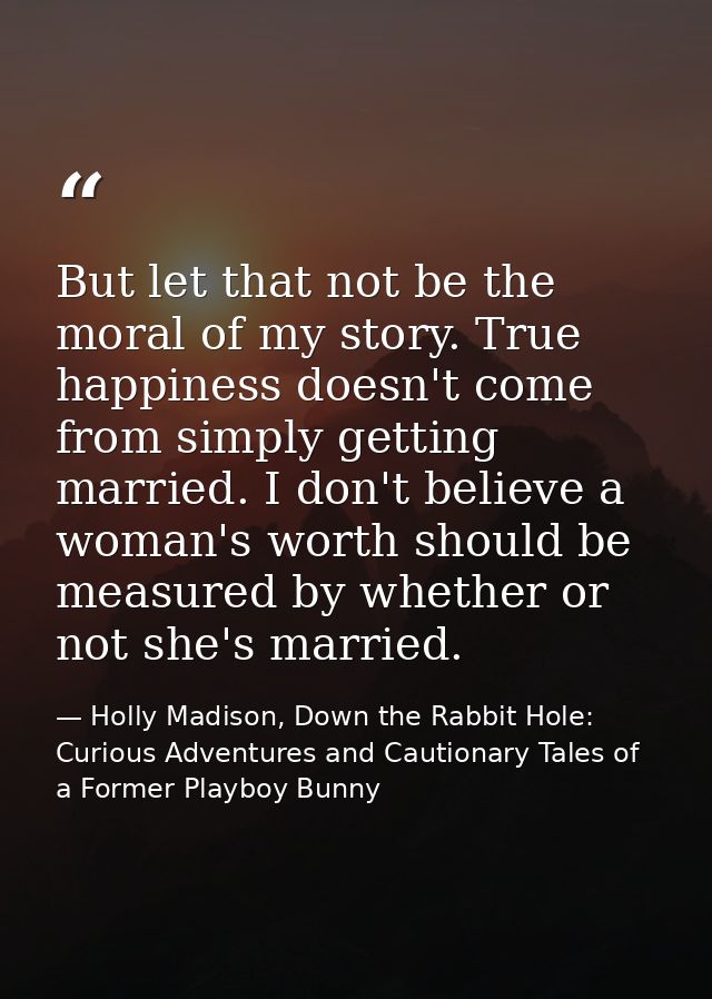 But let that not be the moral of my story. True happiness doesn't come from simply getting married. I don't believe a wo — Holly Madison, Down the Rabbit Hole: Curious Adventures and Cautionary Tales of a Former Playboy Bunny