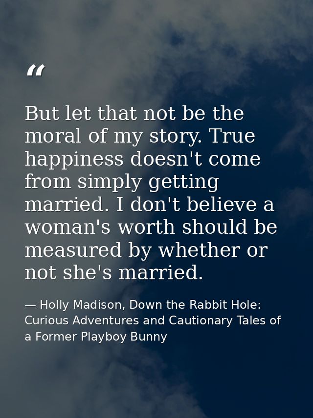 But let that not be the moral of my story. True happiness doesn't come from simply getting married. I don't believe a wo — Holly Madison, Down the Rabbit Hole: Curious Adventures and Cautionary Tales of a Former Playboy Bunny