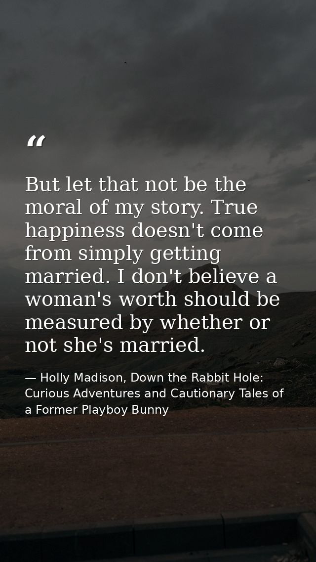 But let that not be the moral of my story. True happiness doesn't come from simply getting married. I don't believe a wo — Holly Madison, Down the Rabbit Hole: Curious Adventures and Cautionary Tales of a Former Playboy Bunny