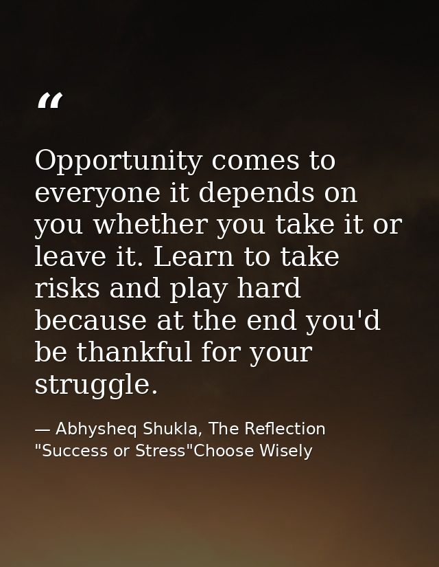 Opportunity comes to everyone it depends on you whether you take it or leave it. Learn to take risks and play hard becau — Abhysheq Shukla, The Reflection "Success or Stress"Choose Wisely