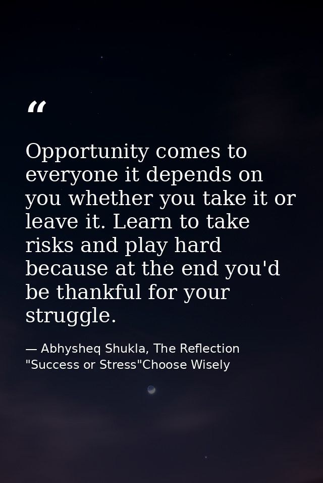 Opportunity comes to everyone it depends on you whether you take it or leave it. Learn to take risks and play hard becau — Abhysheq Shukla, The Reflection "Success or Stress"Choose Wisely