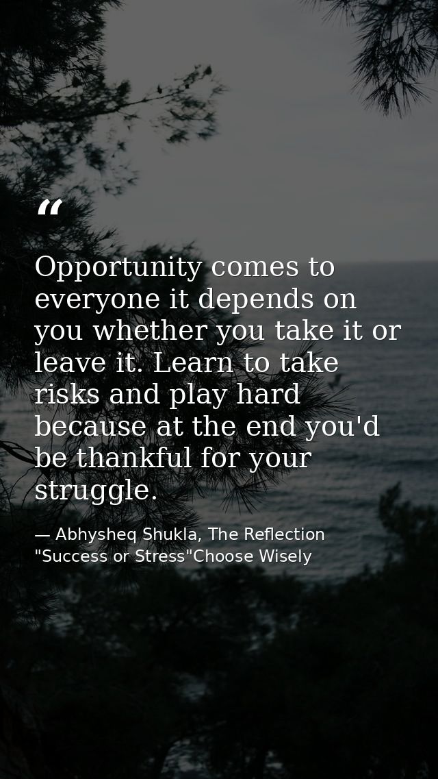 Opportunity comes to everyone it depends on you whether you take it or leave it. Learn to take risks and play hard becau — Abhysheq Shukla, The Reflection "Success or Stress"Choose Wisely