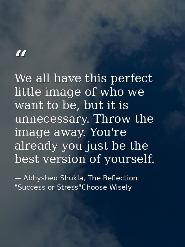 We all have this perfect little image of who we want to be, but it is unnecessary. Throw the image away. You're already  — Abhysheq Shukla, The Reflection "Success or Stress"Choose Wisely