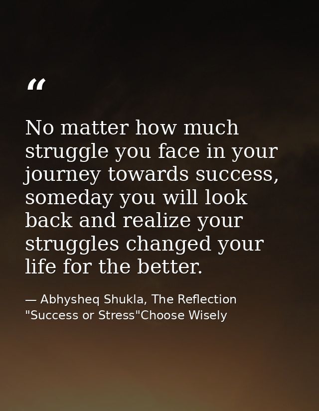 No matter how much struggle you face in your journey towards success, someday you will look back and realize your strugg — Abhysheq Shukla, The Reflection "Success or Stress"Choose Wisely