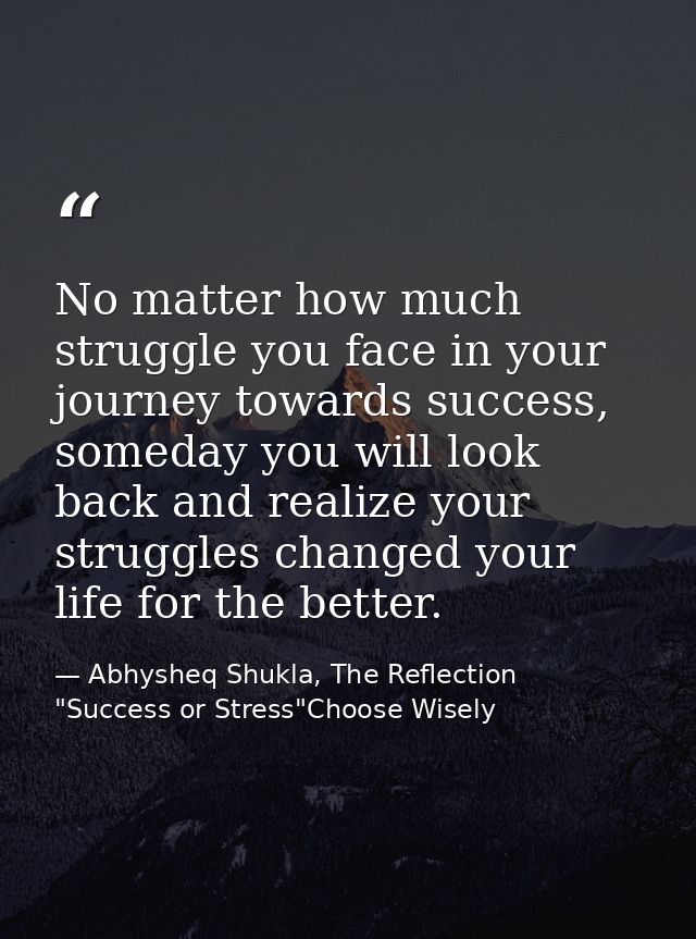 No matter how much struggle you face in your journey towards success, someday you will look back and realize your strugg — Abhysheq Shukla, The Reflection "Success or Stress"Choose Wisely