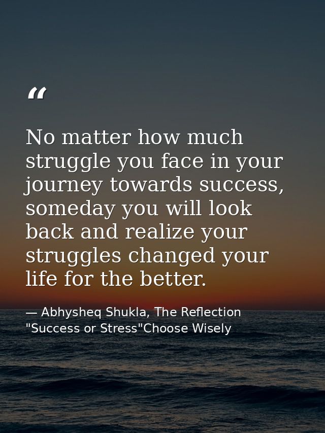 No matter how much struggle you face in your journey towards success, someday you will look back and realize your strugg — Abhysheq Shukla, The Reflection "Success or Stress"Choose Wisely