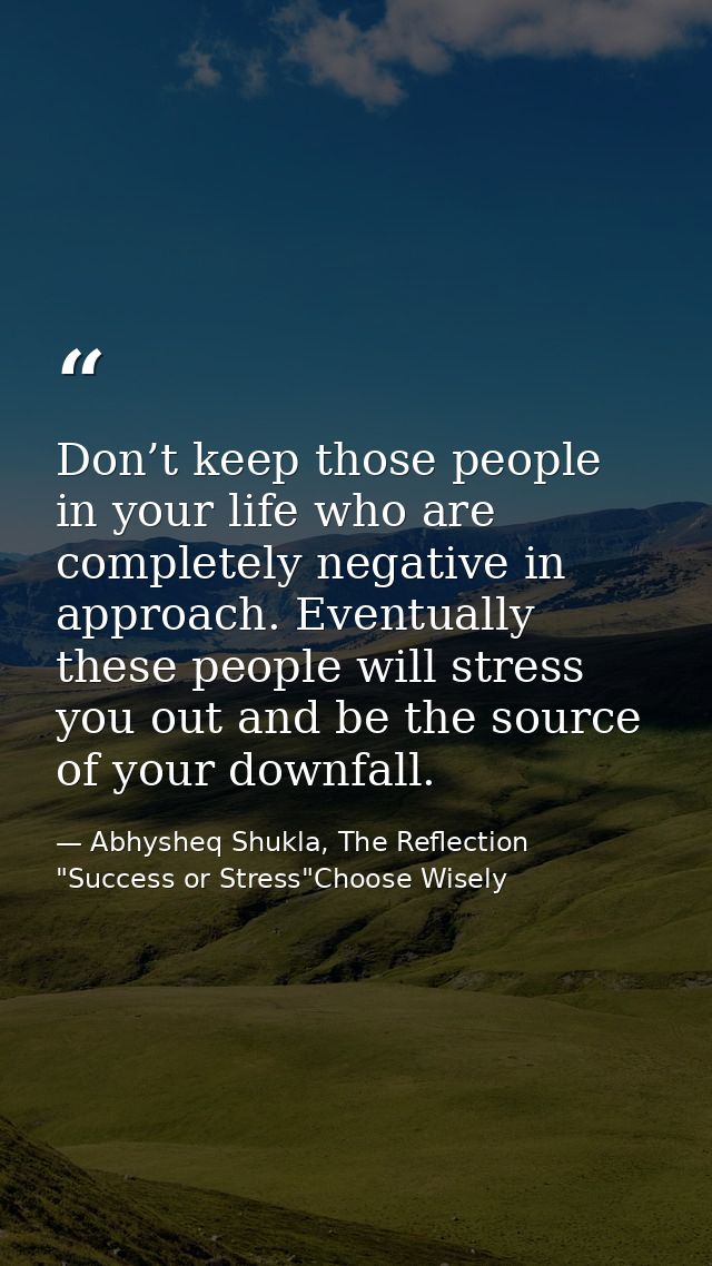 Don’t keep those people in your life who are completely negative in approach. Eventually these people will stress you ou — Abhysheq Shukla, The Reflection "Success or Stress"Choose Wisely