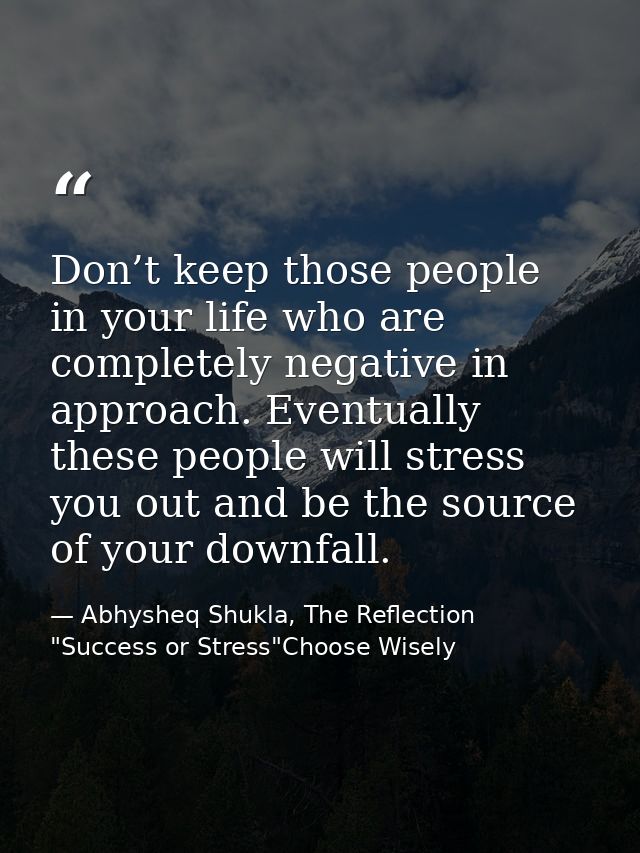 Don’t keep those people in your life who are completely negative in approach. Eventually these people will stress you ou — Abhysheq Shukla, The Reflection "Success or Stress"Choose Wisely