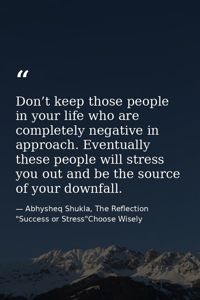 Don’t keep those people in your life who are completely negative in approach. Eventually these people will stress you ou — Abhysheq Shukla, The Reflection "Success or Stress"Choose Wisely
