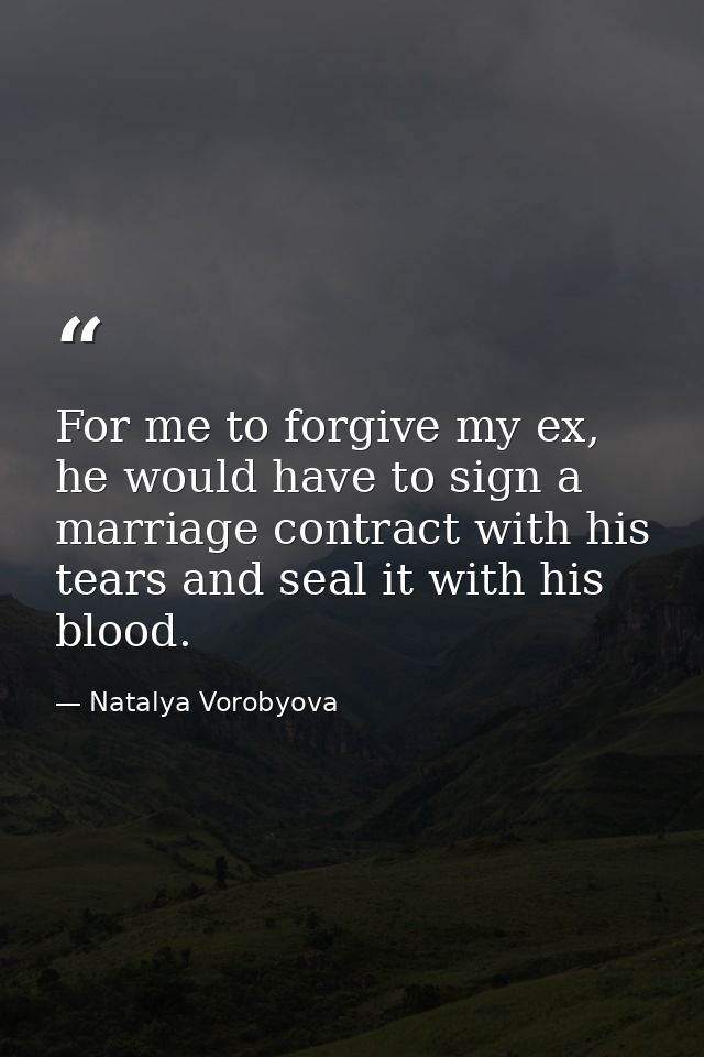 For me to forgive my ex, he would have to sign a marriage contract with his tears and seal it with his blood. — Natalya Vorobyova