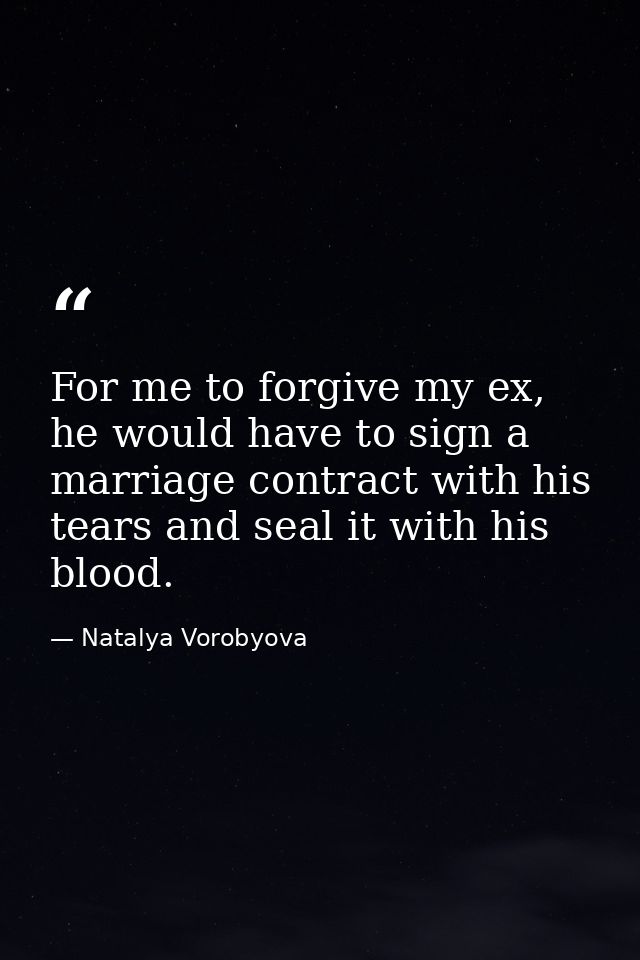 For me to forgive my ex, he would have to sign a marriage contract with his tears and seal it with his blood. — Natalya Vorobyova
