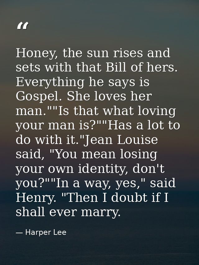Honey, the sun rises and sets with that Bill of hers. Everything he says is Gospel. She loves her man.""Is that what lov — Harper Lee
