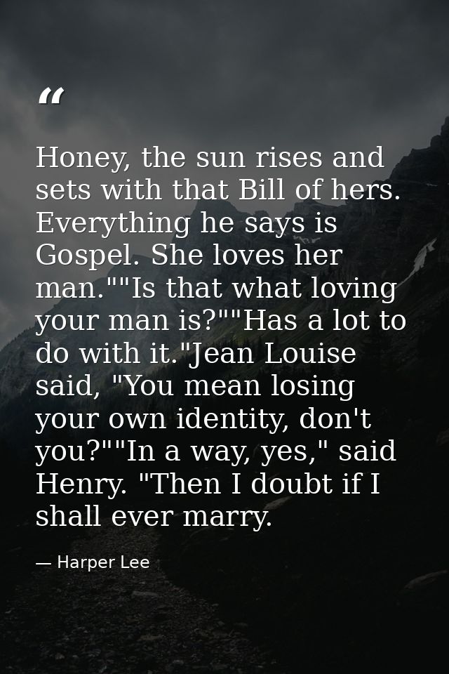 Honey, the sun rises and sets with that Bill of hers. Everything he says is Gospel. She loves her man.""Is that what lov — Harper Lee
