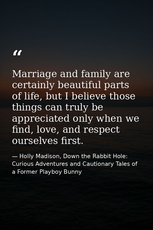 Marriage and family are certainly beautiful parts of life, but I believe those things can truly be appreciated only when — Holly Madison, Down the Rabbit Hole: Curious Adventures and Cautionary Tales of a Former Playboy Bunny