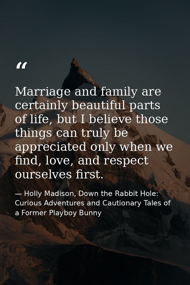 Marriage and family are certainly beautiful parts of life, but I believe those things can truly be appreciated only when — Holly Madison, Down the Rabbit Hole: Curious Adventures and Cautionary Tales of a Former Playboy Bunny