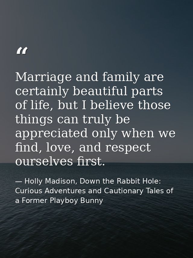 Marriage and family are certainly beautiful parts of life, but I believe those things can truly be appreciated only when — Holly Madison, Down the Rabbit Hole: Curious Adventures and Cautionary Tales of a Former Playboy Bunny