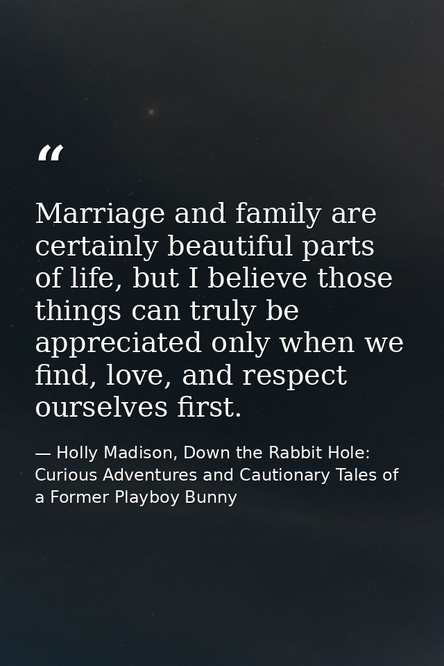 Marriage and family are certainly beautiful parts of life, but I believe those things can truly be appreciated only when — Holly Madison, Down the Rabbit Hole: Curious Adventures and Cautionary Tales of a Former Playboy Bunny
