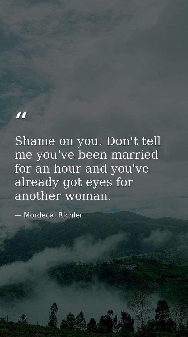Shame on you. Don't tell me you've been married for an hour and you've already got eyes for another woman. — Mordecai Richler