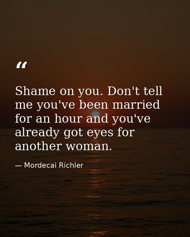 Shame on you. Don't tell me you've been married for an hour and you've already got eyes for another woman. — Mordecai Richler